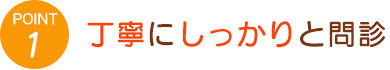 1.丁寧にしっかりと問診